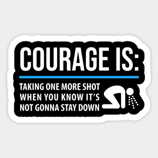 DRINKING / COURAGE IS TAKING ONE MORE SHOT WHEN YOU KNOW IT’S NOT GONNA STAY DOWN Sticker